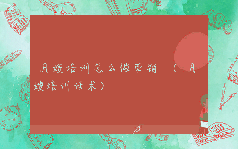 月嫂培训怎么做营销 (月嫂培训话术)